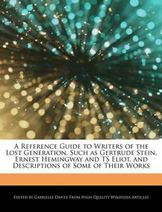 A Reference Guide to Writers of the Lost Generation, Such as Gertrude Stein, Ernest Hemingway and Ts Eliot, and Descriptions of Some of Their Works