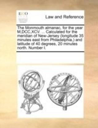The Monmouth Almanac, for the Year M, DCC, XCV. ... Calculated for the Meridian of New-Jersey (Longitude 35 Minutes East from Philadelphia, ) and Latitude of 40 Degrees, 20 Minutes North. Number I.