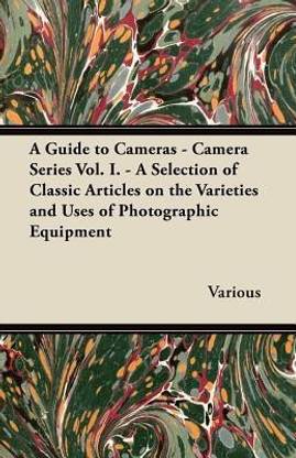 A Guide to Cameras - Camera Series Vol. I. - A Selection of Classic Articles on the Varieties and Uses of Photographic Equipment