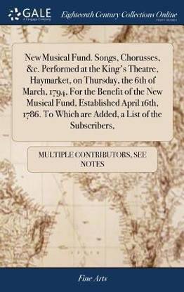 New Musical Fund. Songs, Chorusses, &c. Performed at the King's Theatre, Haymarket, on Thursday, the 6th of March, 1794, For the Benefit of the New Musical Fund, Established April 16th, 1786. To Which are Added, a List of the Subscribers,