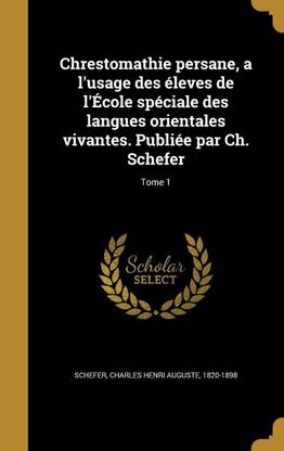 Chrestomathie persane, a l'usage des eleves de l'Ecole speciale des langues orientales vivantes. Publiee par Ch. Schefer; Tome 1