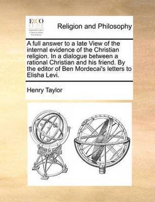 A Full Answer to a Late View of the Internal Evidence of the Christian Religion. in a Dialogue Between a Rational Christian and His Friend. by the Editor of Ben Mordecai's Letters to Elisha Levi.