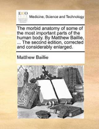The morbid anatomy of some of the most important parts of the human body. By Matthew Baillie, ... The second edition, corrected and considerably enlarged.