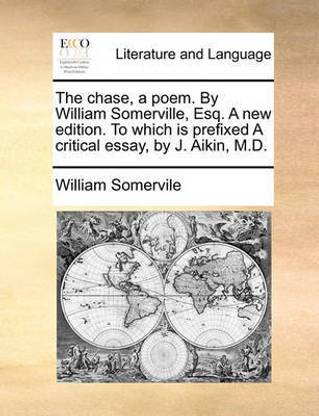 The Chase, a Poem. by William Somerville, Esq. a New Edition. to Which Is Prefixed a Critical Essay, by J. Aikin, M.D.