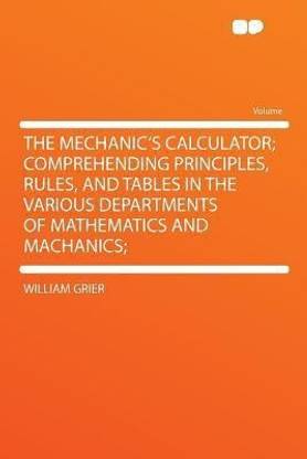 The Mechanic's Calculator; Comprehending Principles, Rules, and Tables in the Various Departments of Mathematics and Machanics;