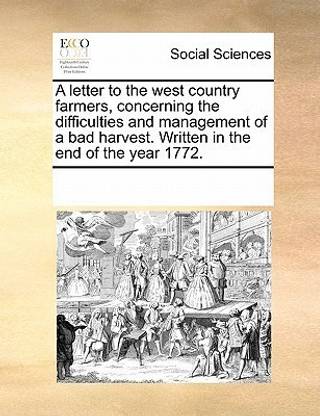 A Letter to the West Country Farmers, Concerning the Difficulties and Management of a Bad Harvest. Written in the End of the Year 1772.