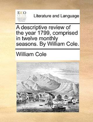 A descriptive review of the year 1799, comprised in twelve monthly seasons. By William Cole.