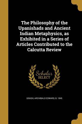 The Philosophy of the Upanishads and Ancient Indian Metaphysics, as Exhibited in a Series of Articles Contributed to the Calcutta Review