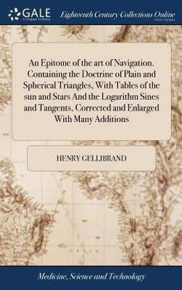 An Epitome of the Art of Navigation. Containing the Doctrine of Plain and Spherical Triangles, with Tables of the Sun and Stars and the Logarithm Sines and Tangents, Corrected and Enlarged with Many Additions