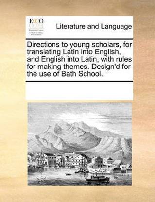 Directions to Young Scholars, for Translating Latin Into English, and English Into Latin, with Rules for Making Themes. Design'd for the Use of Bath School.
