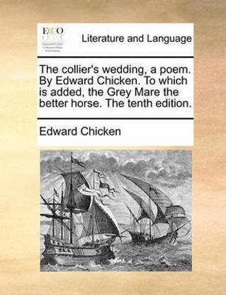 The Collier's Wedding, a Poem. by Edward Chicken. to Which Is Added, the Grey Mare the Better Horse. the Tenth Edition.