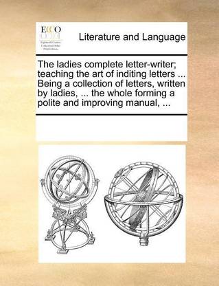 The ladies complete letter-writer; teaching the art of inditing letters ... Being a collection of letters, written by ladies, ... the whole forming a polite and improving manual, ...