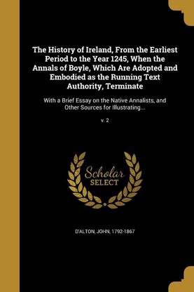 The History of Ireland, From the Earliest Period to the Year 1245, When the Annals of Boyle, Which Are Adopted and Embodied as the Running Text Authority, Terminate
