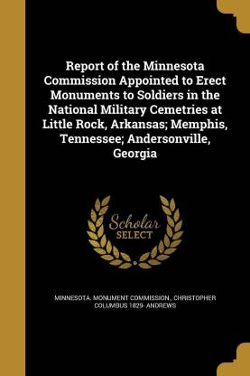 Report of the Minnesota Commission Appointed to Erect Monuments to Soldiers in the National Military Cemetries at Little Rock, Arkansas; Memphis, Tennessee; Andersonville, Georgia