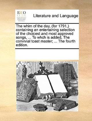 The whim of the day, (for 1791, ) containing an entertaining selection of the choicest and most approved songs, ... To whch is added, The convivial toast master; ... The fourth edition.