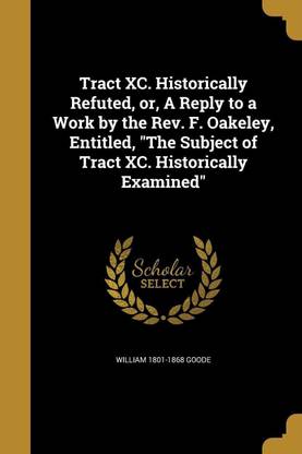 Tract XC. Historically Refuted, or, A Reply to a Work by the Rev. F. Oakeley, Entitled, The Subject of Tract XC. Historically Examined