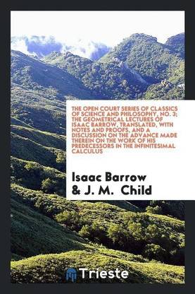 The Geometrical Lectures of Isaac Barrow, Translated, with Notes and Proofs, and a Discussion on the Advance Made Therein on the Work of His Predecessors in the Infinitesimal Calculus