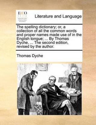 The Spelling Dictionary; Or, a Collection of All the Common Words and Proper Names Made Use of in the English Tongue; ... by Thomas Dyche, ... the Second Edition, Revised by the Author.