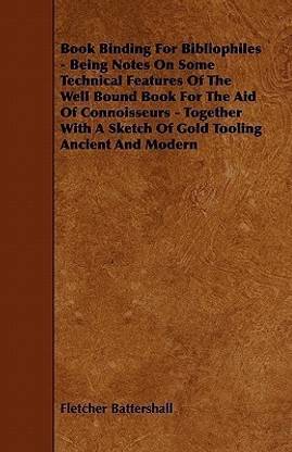 Book Binding For Bibliophiles - Being Notes On Some Technical Features Of The Well Bound Book For The Aid Of Connoisseurs - Together With A Sketch Of Gold Tooling Ancient And Modern