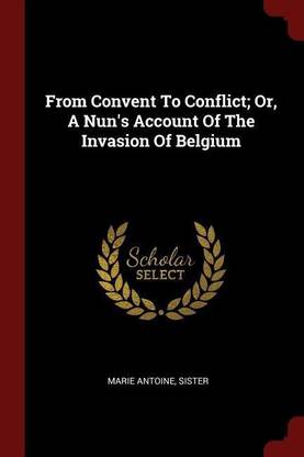 From Convent To Conflict; Or, A Nun's Account Of The Invasion Of Belgium