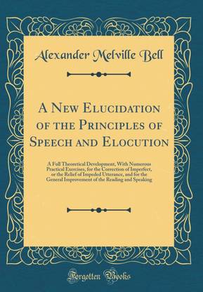 A New Elucidation of the Principles of Speech and Elocution: A Full Theoretical Development, With Numerous Practical Exercises, for the Correction of Imperfect, or the Relief of Impeded Utterance, and for the General Improvement of the Reading and Speakin