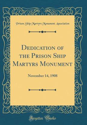 Dedication of the Prison Ship Martyrs Monument: November 14, 1908 (Classic Reprint)