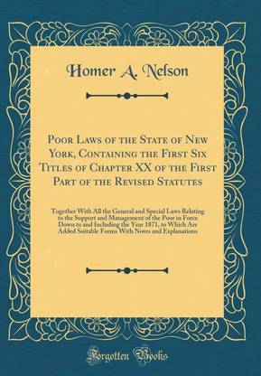 Poor Laws of the State of New York, Containing the First Six Titles of Chapter XX of the First Part of the Revised Statutes: Together With All the General and Special Laws Relating to the Support and Management of the Poor in Force Down to and Including t