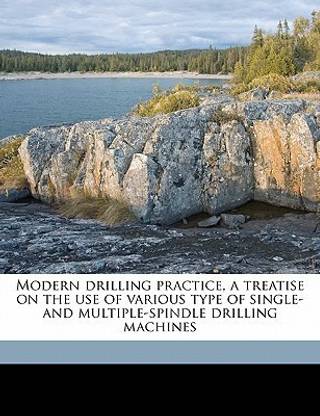 Modern Drilling Practice, a Treatise on the Use of Various Type of Single- And Multiple-Spindle Drilling Machines