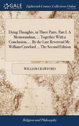 Dying Thoughts, in Three Parts. Part I. a Memorandum, ... Together with a Conclusion, ... by the Late Reverend Mr. William Crawford ... the Second Edition