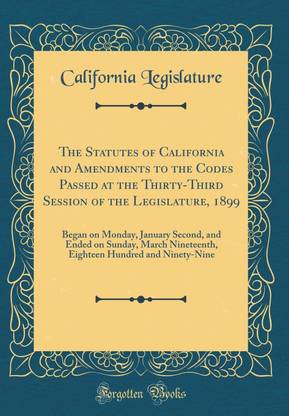 The Statutes of California and Amendments to the Codes Passed at the Thirty-Third Session of the Legislature, 1899: Began on Monday, January Second, and Ended on Sunday, March Nineteenth, Eighteen Hundred and Ninety-Nine (Classic Reprint)