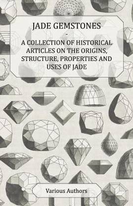 Jade Gemstones - A Collection of Historical Articles on the Origins, Structure, Properties and Uses of Jade