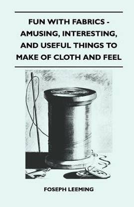 Fun With Fabrics - Amusing, Interesting, And Useful Things to Make of Cloth and Feel