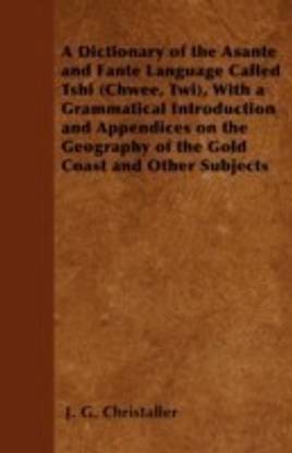 A Dictionary of the Asante and Fante Language Called Tshi (Chwee, Twi), With a Grammatical Introduction and Appendices on the Geography of the Gold Coast and Other Subjects