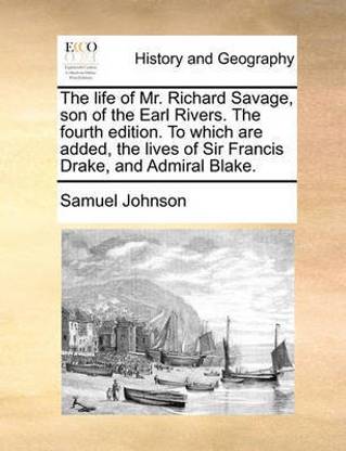 The Life of Mr. Richard Savage, Son of the Earl Rivers. the Fourth Edition. to Which Are Added, the Lives of Sir Francis Drake, and Admiral Blake.