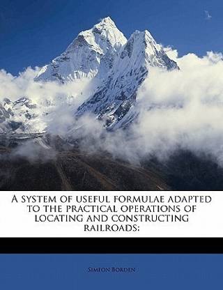 A System of Useful Formulae Adapted to the Practical Operations of Locating and Constructing Railroads