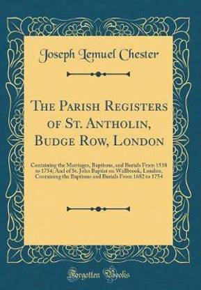 The Parish Registers of St. Antholin, Budge Row, London: Containing the Marriages, Baptisms, and Burials From 1538 to 1754; And of St. John Baptist on Wallbrook, London, Containing the Baptisms and Burials From 1682 to 1754 (Classic Reprint)