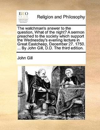The Watchman's Answer to the Question, What of the Night? a Sermon Preached to the Society Which Support the Wednesday's Evening Lecture in Great Eastcheap, December 27. 1750. ... by John Gill, D.D. the Third Edition.