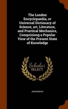 The London Encyclopaedia, or Universal Dictionary of Science, art, Literature, and Practical Mechanics, Comprisiong a Popular View of the Present State of Knowledge
