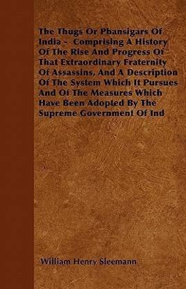 The Thugs Or Phansigars Of India - Comprising A History Of The Rise And Progress Of That Extraordinary Fraternity Of Assassins, And A Description Of The System Which It Pursues And Of The Measures Which Have Been Adopted By The Supreme Government Of Ind