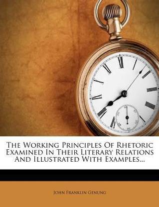 The Working Principles Of Rhetoric Examined In Their Literary Relations And Illustrated With Examples...