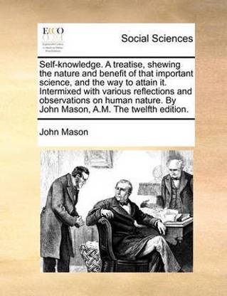 Self-Knowledge. a Treatise, Shewing the Nature and Benefit of That Important Science, and the Way to Attain It. Intermixed with Various Reflections and Observations on Human Nature. by John Mason, A.M. the Twelfth Edition.