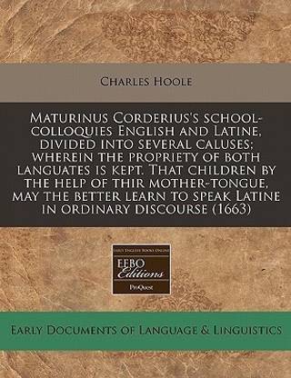 Maturinus Corderius's School-Colloquies English and Latine, Divided Into Several Caluses; Wherein the Propriety of Both Languates Is Kept. That Children by the Help of Thir Mother-Tongue, May the Better Learn to Speak Latine in Ordinary Discourse (1663)