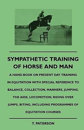 Sympathetic Training Of Horse And Man - A Hand-Book On Present Day Training In Equitation With Special Reference To Balance, Collection, Manners, Jumping, The Aids, Locomotion, Riding Over Jumps, Biting, Including Programmes Of Equitation Courses