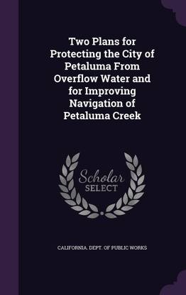 Two Plans for Protecting the City of Petaluma From Overflow Water and for Improving Navigation of Petaluma Creek