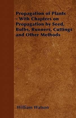 Propagation of Plants - With Chapters on Propagation by Seed, Bulbs, Runners, Cuttings and Other Methods