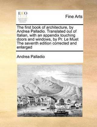 The First Book of Architecture, by Andrea Palladio. Translated Out of Italian, with an Appendix Touching Doors and Windows, by PR. Le Muet the Seventh Edition Corrected and Enlarged