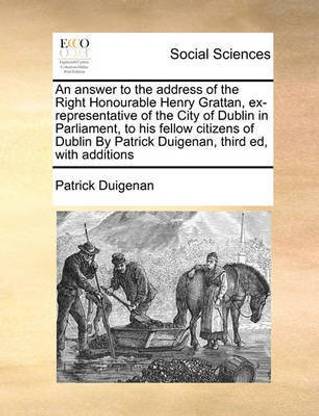 An answer to the address of the Right Honourable Henry Grattan, ex-representative of the City of Dublin in Parliament, to his fellow citizens of Dublin By Patrick Duigenan, third ed, with additions