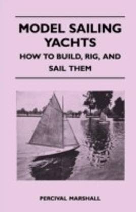 Model Sailing Yachts - How to Build, Rig, And Sail Them