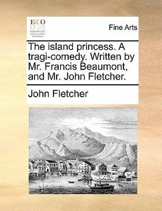 The Island Princess. a Tragi-Comedy. Written by Mr. Francis Beaumont, and Mr. John Fletcher.
