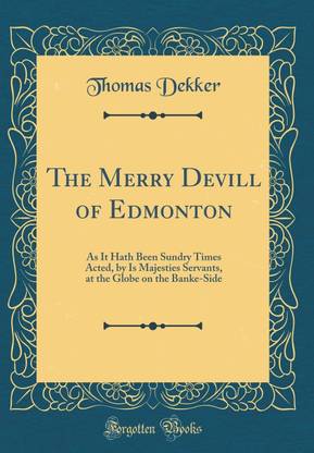 The Merry Devill of Edmonton: As It Hath Been Sundry Times Acted, by Is Majesties Servants, at the Globe on the Banke-Side (Classic Reprint)